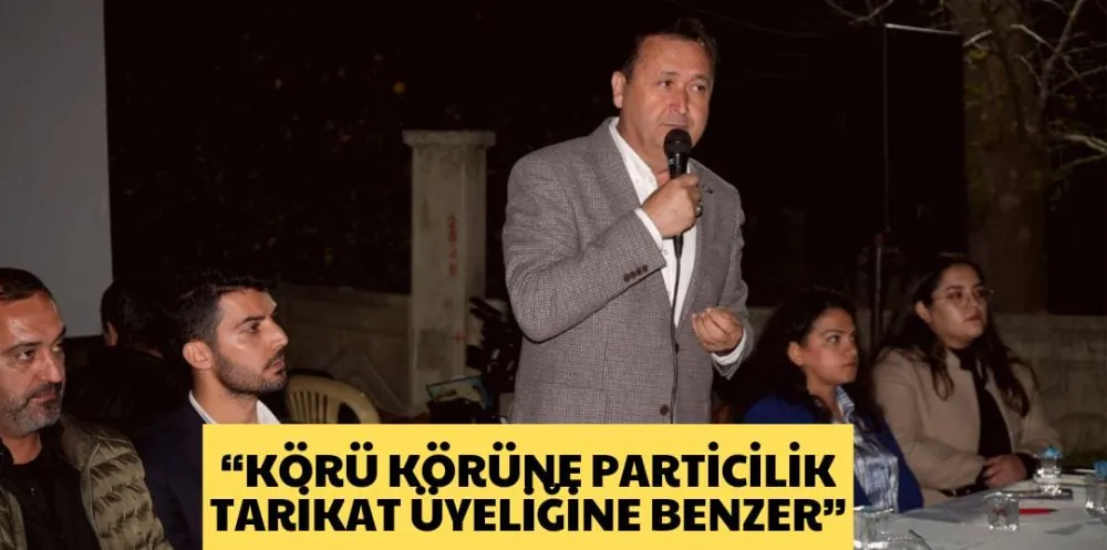 “KÖRÜ KÖRÜNE PARTİCİLİK  TARİKAT ÜYELİĞİNE BENZER”