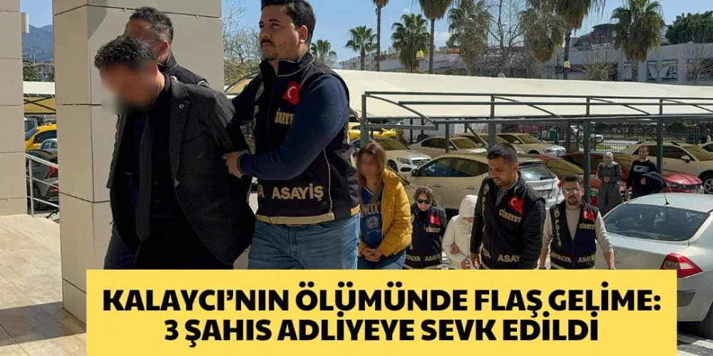 KALAYCI’NIN ÖLÜMÜNDE FLAŞ GELİME: 3 KİŞİ ADLİYEYE SEVK EDİLDİ