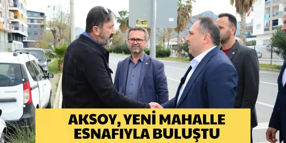 AKSOY, YENİ MAHALLE ESNAFIYLA BULUŞTU