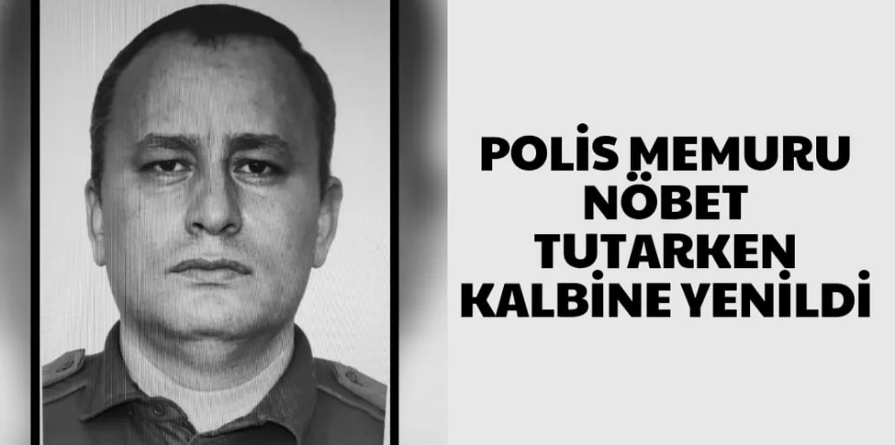 POLİS MEMURU NÖBET TUTARKEN KALBİNE YENİLDİ