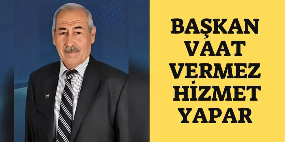 BAŞKAN VAAT VERMEZ, HİZMET YAPAR