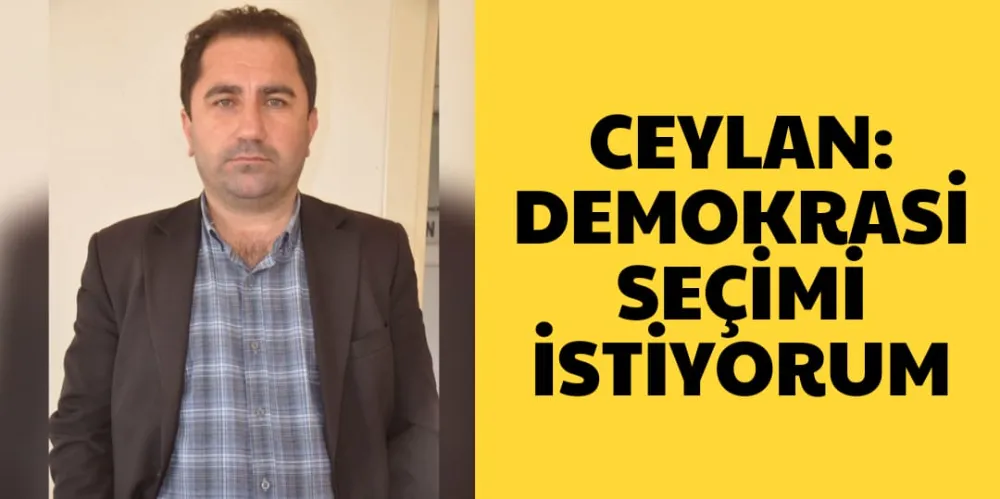 CEYLAN: DEMOKRASİ SEÇİMİ İSTİYORUM