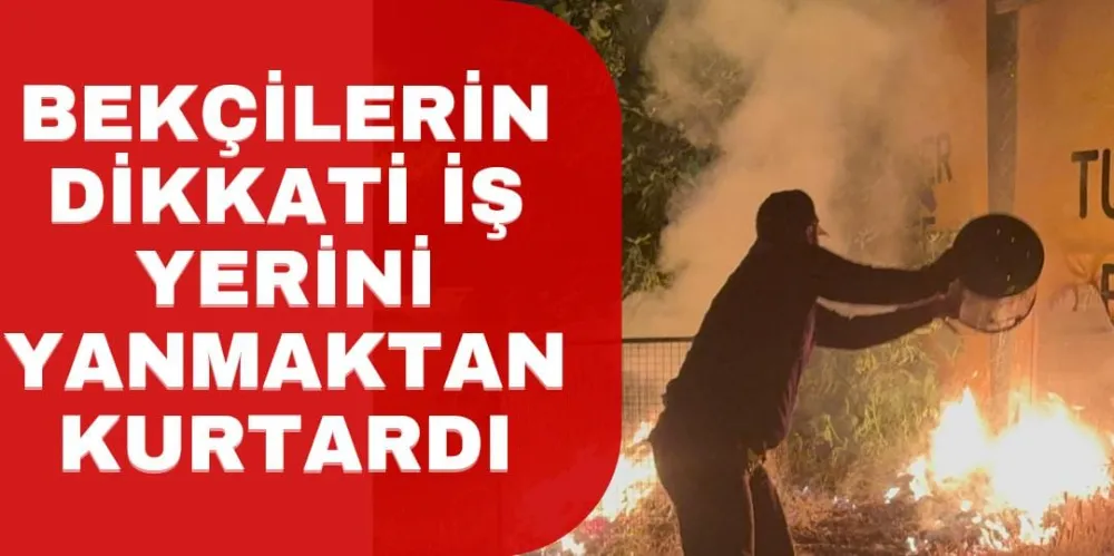 BEKÇİLERİN DİKKATİ İŞ YERİNİ YANMAKTAN KURTARDI