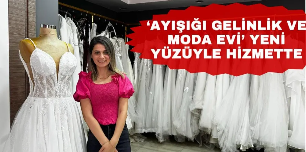 ‘AYIŞIĞI GELİNLİK VE MODA EVİ’ YENİ YÜZÜYLE HİZMETTE