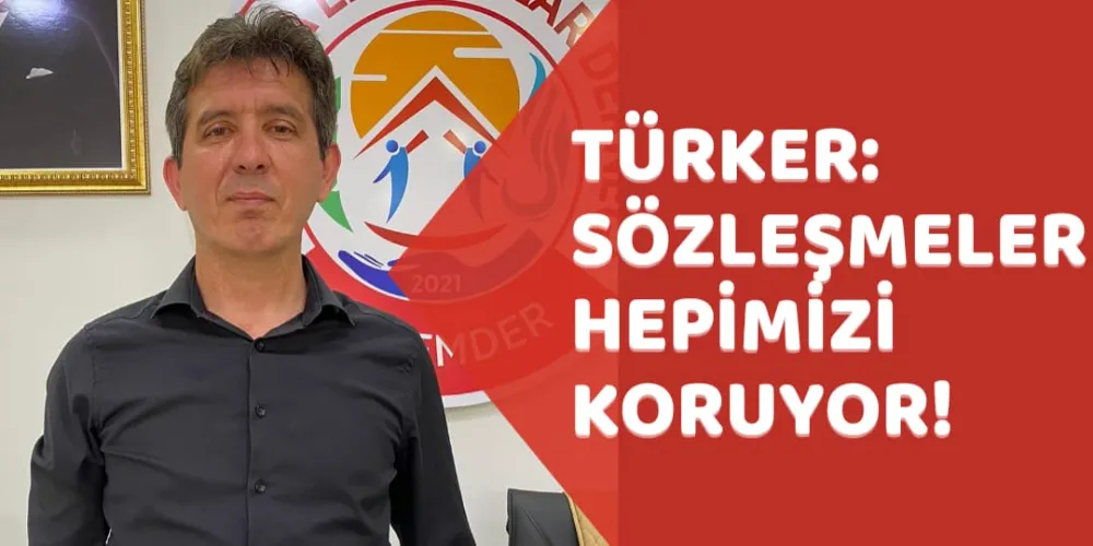 TÜRKER: SÖZLEŞMELER HEPİMİZİ KORUYOR!