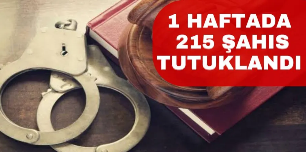 1 HAFTADA 215 ŞAHIS TUTUKLANDI