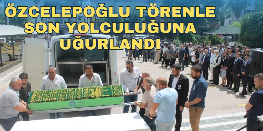 ÖZCELEPOĞLU TÖRENLE  SON YOLCULUĞUNA UĞURLANDI