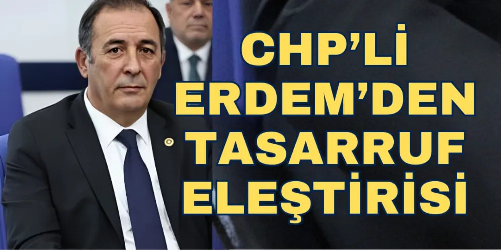 CHP’Lİ ERDEM’DEN TASARRUF ELEŞTİRİSİ