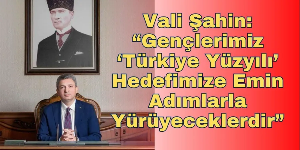 VALİ ŞAHİN: “GENÇLERİMİZ ‘TÜRKİYE YÜZYILI’ HEDEFİMİZE EMİN ADIMLARLA YÜRÜYECEKLERDİR”