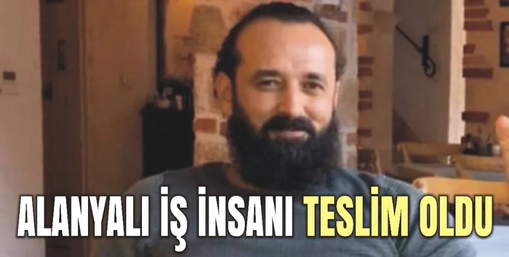 ALANYALI İŞ İNSANI KENDİ İSTEĞİYLE TESLİM OLDU