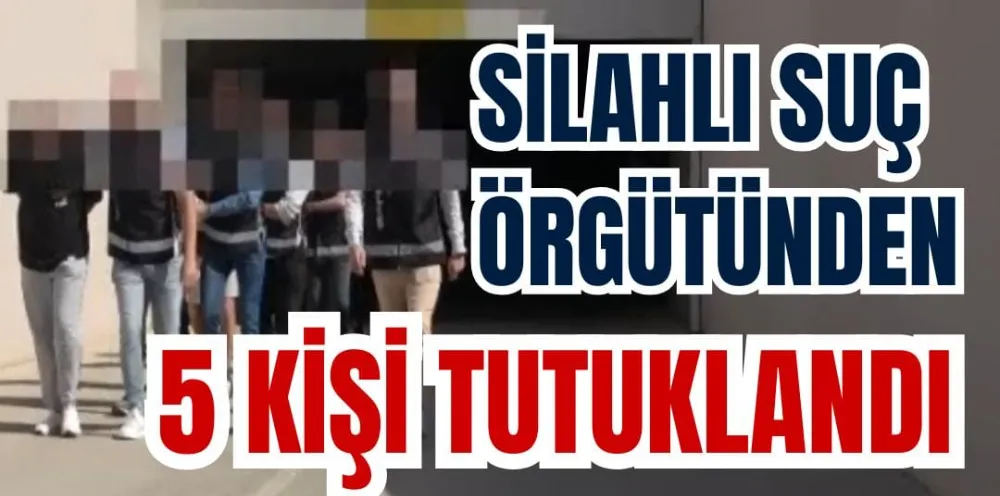 SİLAHLI SUÇ ÖRGÜTÜNDEN 5 KİŞİ TUTUKLANDI