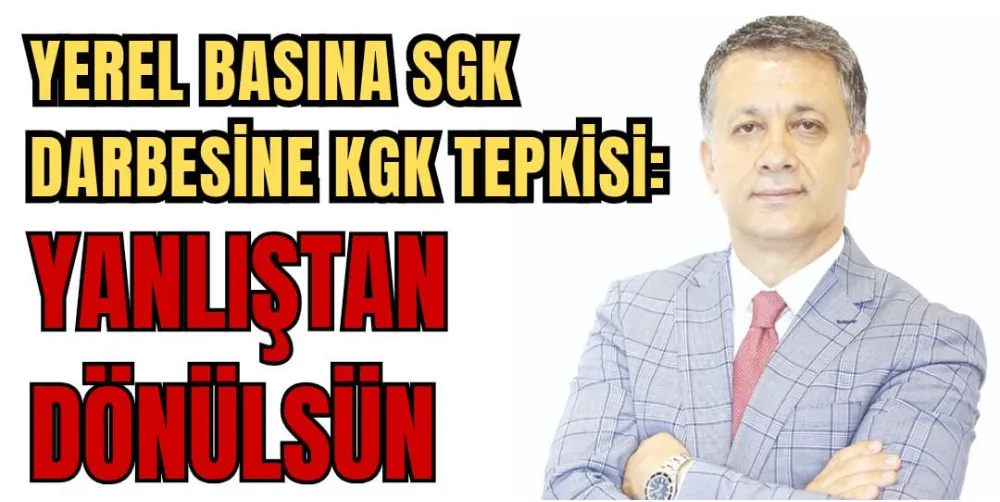 YEREL BASINA SGK DARBESİNE KGK TEPKİSİ: YANLIŞTAN DÖNÜLSÜN