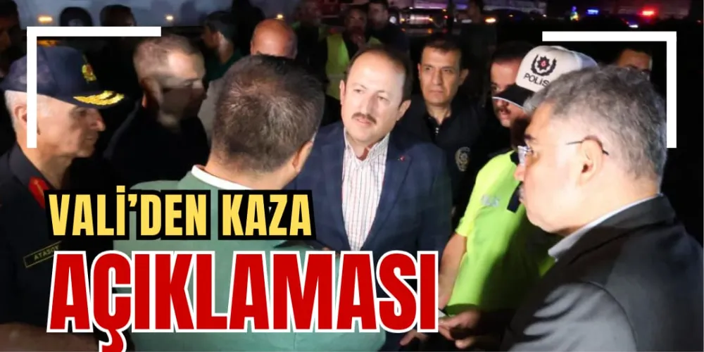 VALİ’DEN KAZA AÇIKLAMASI