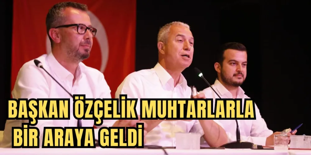 BAŞKAN ÖZÇELİK MUHTARLARLA BİR ARAYA GELDİ