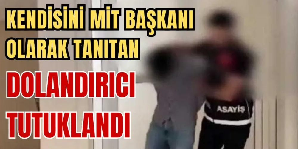 KENDİSİNİ MİT BAŞKANI OLARAK TANITAN DOLANDIRI TUTUKLANDI