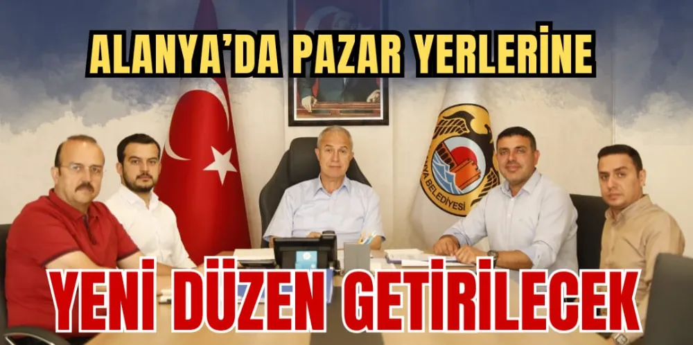 ALANYA’DA PAZAR YERLERİNE YENİ DÜZEN GETİRİLECEK