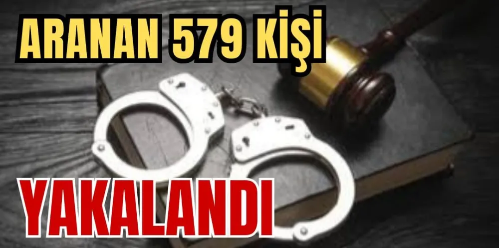 ARANAN 579 KİŞİ YAKALANDI