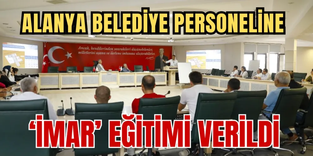 ALANYA BELEDİYE PERSONELİNE  ‘İMAR’ EĞİTİMİ VERİLDİ