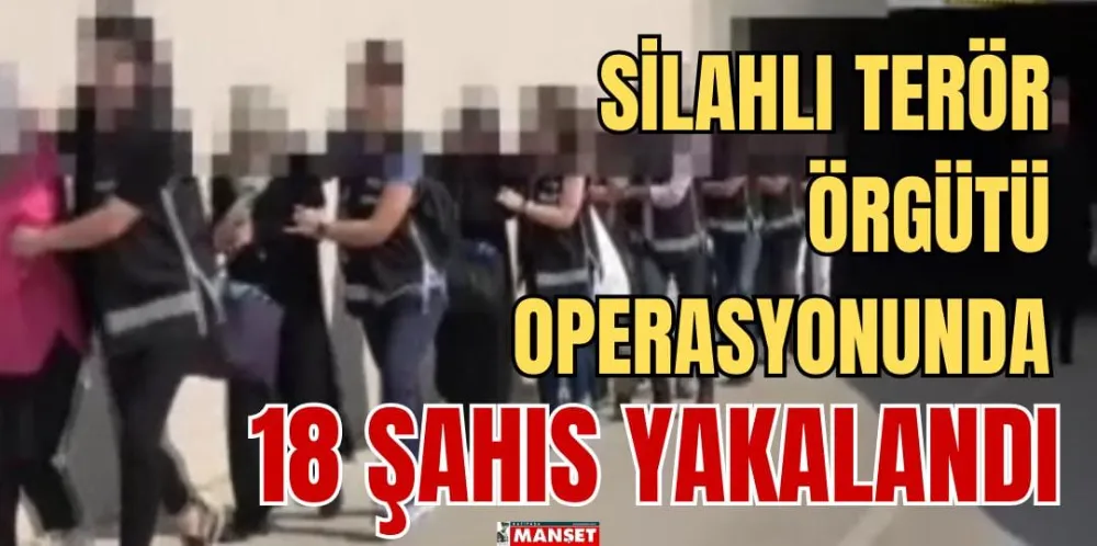 SİLAHLI TERÖR ÖRGÜTÜ OPERASYONUNDA 18 ŞAHIS YAKALANDI