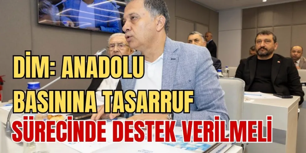 DİM: ANADOLU BASININA TASARRUF SÜRECİNDE DESTEK VERİLMELİ 