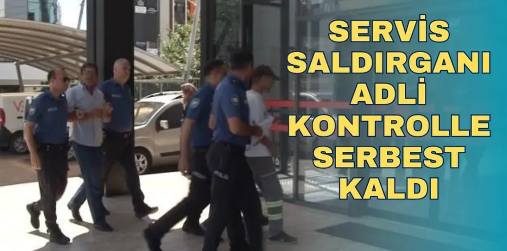 SERVİS SALDIRGANI ADLİ KONTROLLE SERBEST KALDI