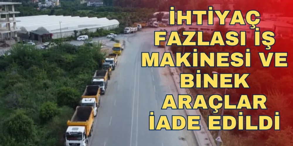 İHTİYAÇ FAZLASI İŞ MAKİNESİ VE BİNEK ARAÇLAR İADE EDİLDİ