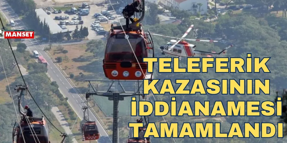 TELEFERİK KAZASININ İDDİANAMESİ TAMAMLANDI