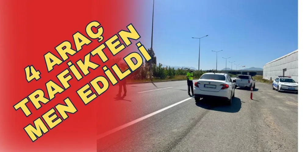 4 ARAÇ TRAFİKTEN MEN EDİLDİ