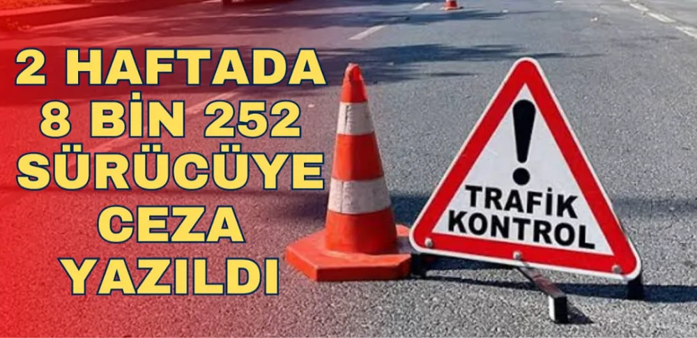 2 HAFTADA 8 BİN 252 SÜRÜCÜYE CEZA YAZILDI