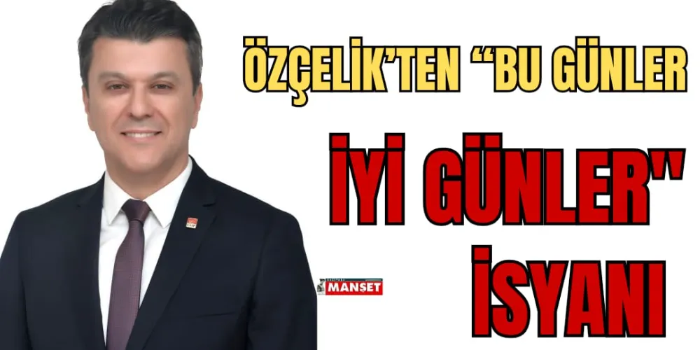 ÖZÇELİK’TEN “BU GÜNLER İYİ GÜNLER” İSYANI