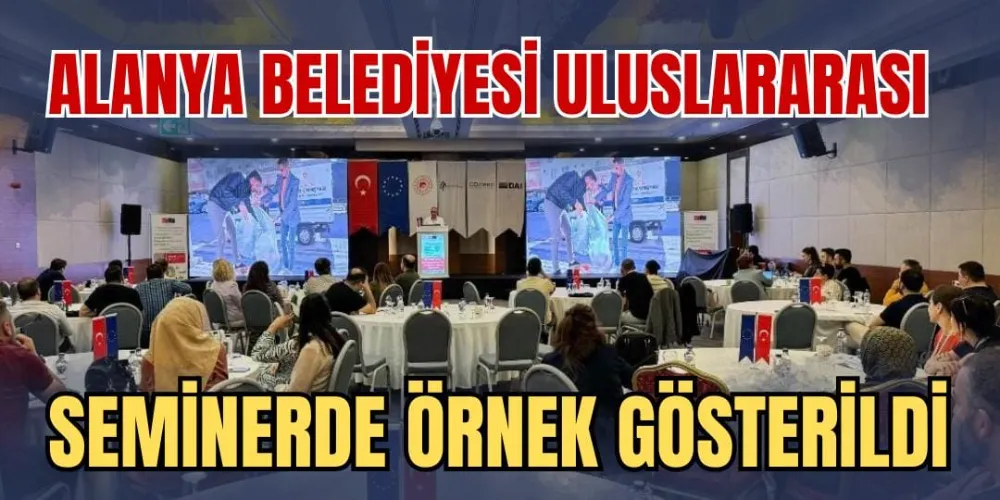 ALANYA BELEDİYESİ ULUSLARARASI SEMİNERDE ÖRNEK GÖSTERİLDİ