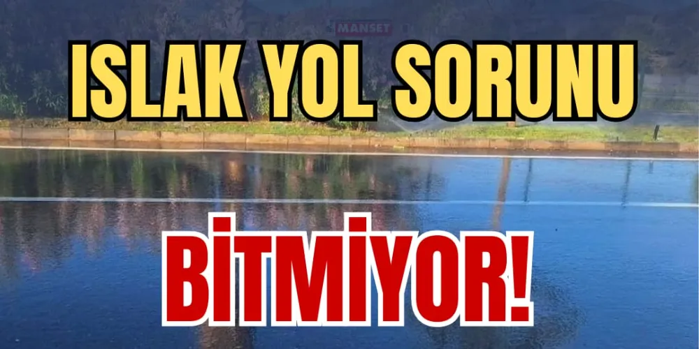 ISLAK YOL SORUNU BİTMİYOR