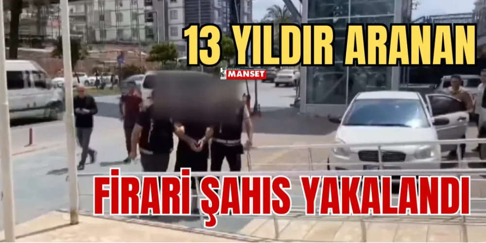 13 YILDIR ARANAN FİRARİ ŞAHIS YAKALANDI