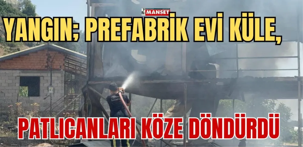 YANGIN; PREFABRİK EVİ KÜLE, PATLICANLARI KÖZE DÖNDÜRDÜ 