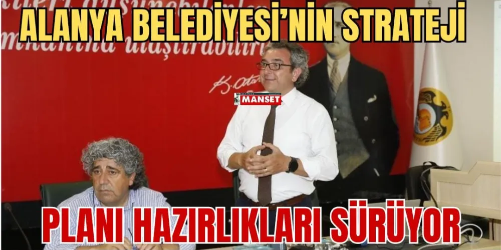 ALANYA BELEDİYESİ’NİN STRATEJİ  PLANI HAZIRLIKLARI SÜRÜYOR