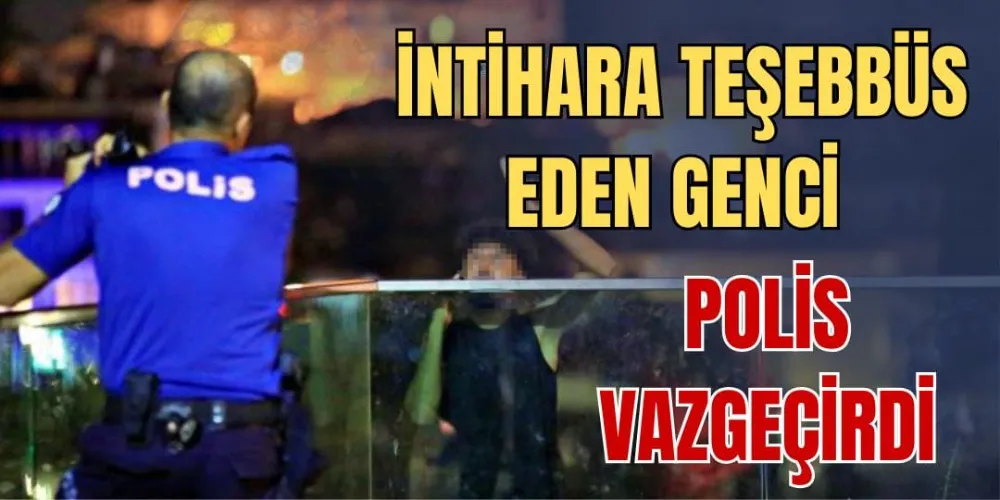 İNTİHARA TEŞEBBÜS EDEN GENCİ POLİS VAZGEÇİRDİ