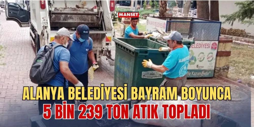 ALANYA BELEDİYESİ BAYRAM BOYUNCA 5 BİN 239 TON ATIK TOPLADI 