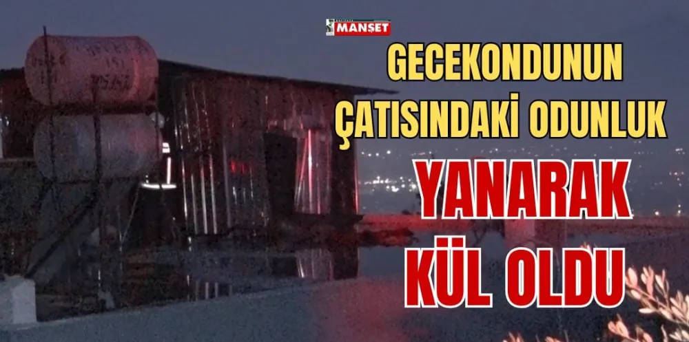 GECEKONDUNUN ÇATISINDAKİ ODUNLUK YANARAK KÜL OLDU