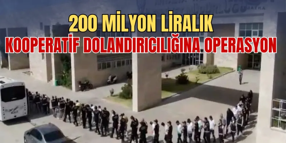 200 MİLYON LİRALIK KOOPERATİF DOLANDIRICILIĞINA OPERASYON