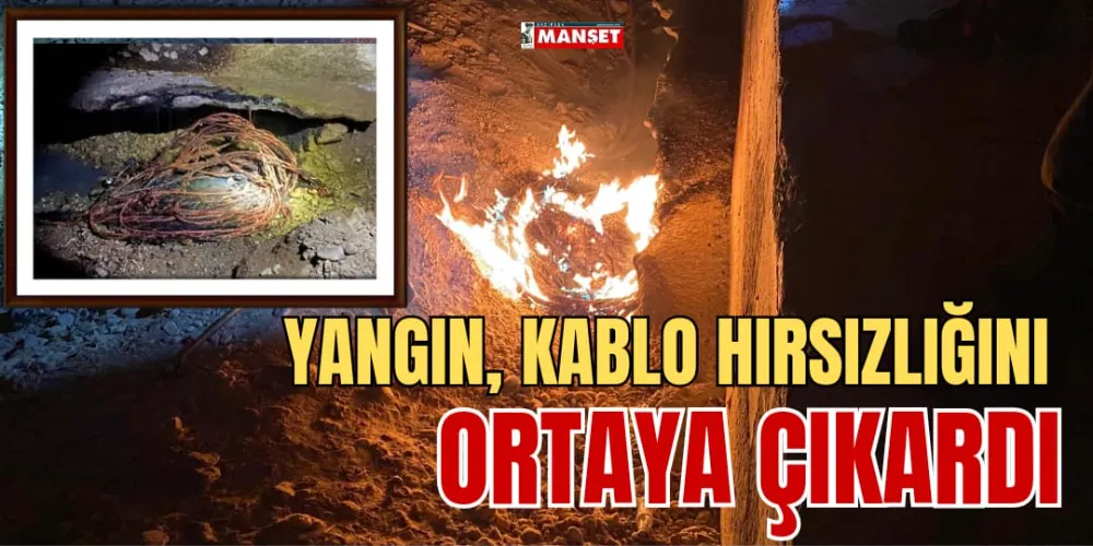 YANGIN, KABLO HIRSIZLIĞINI ORTAYA ÇIKARDI