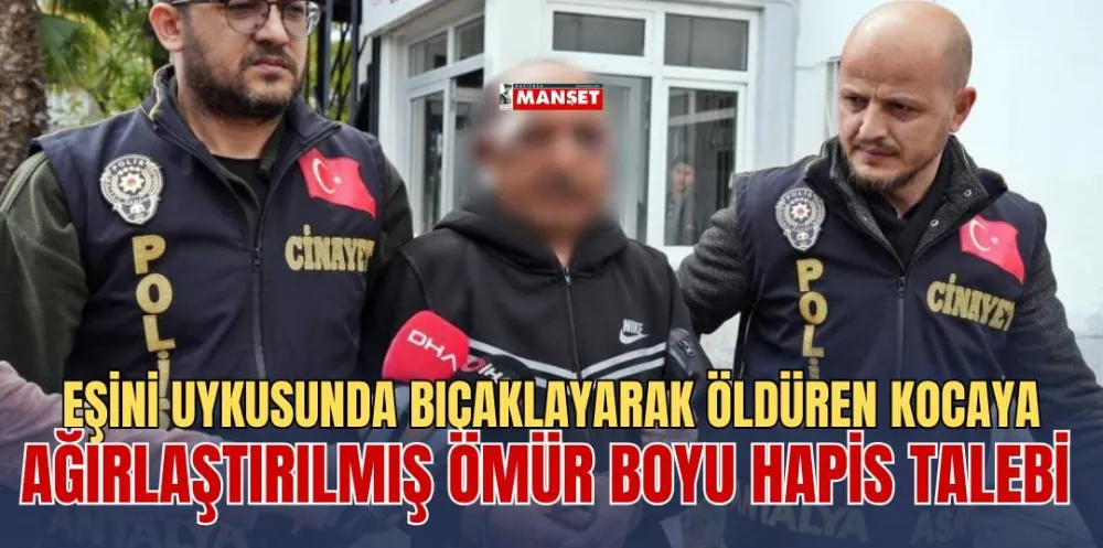 EŞİNİ UYKUSUNDA BIÇAKLAYARAK ÖLDÜREN KOCAYA AĞIRLAŞTIRILMIŞ ÖMÜR BOYU HAPİS TALEBİ