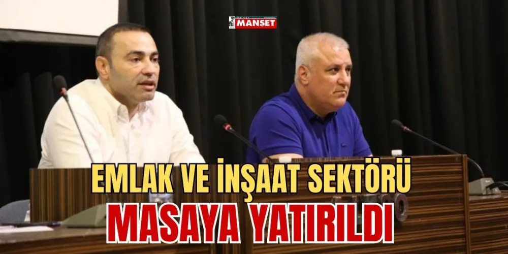 EMLAK VE İNŞAAT SEKTÖRÜ MASAYA YATIRILDI