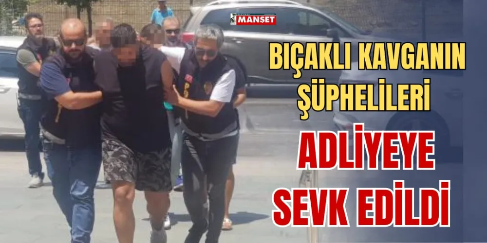 BIÇAKLI KAVGANIN ŞÜPHELİLERİ ADLİYEYE SEVK EDİLDİ 