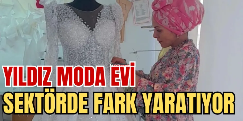 YILDIZ MODA EVİ SEKTÖRDE FARK YARATIYOR