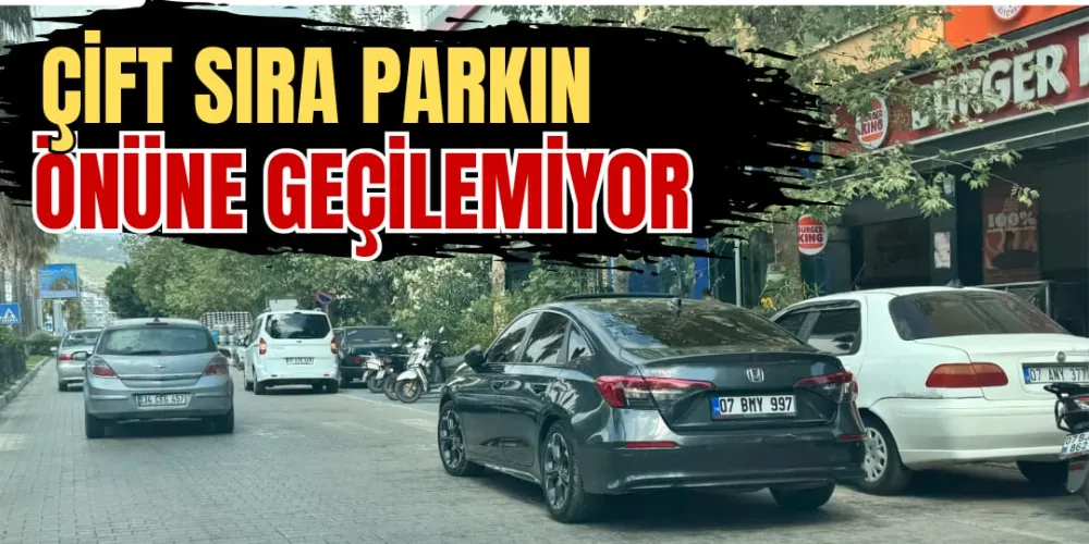 ÇİFT SIRA PARKIN ÖNÜNE GEÇİLEMİYOR