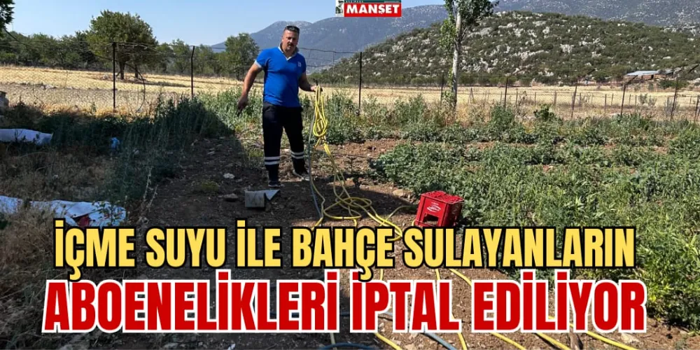 İÇME SUYU İLE BAHÇE SULAYANLARIN ABONELİKLERİ İPTAL EDİLİYOR 