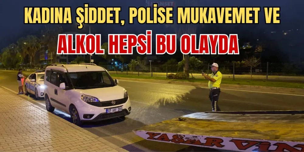 KADINA ŞİDDET, POLİSE MUKAVEMET  VE ALKOL HEPSİ BU OLAYDA