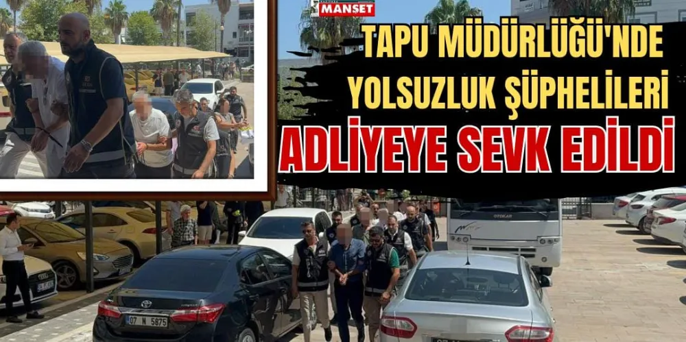 TAPU MÜDÜRLÜĞÜNDE YOLSUZLUK ŞÜPHELİLERİ ADLİYEYE SEVK EDİLDİ