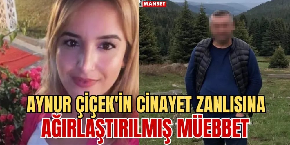 AYNUR ÇİÇEK’İN CİNAYET ZANLISINA  AĞIRLAŞTIRILMIŞ MÜEBBET