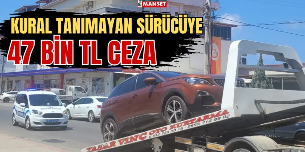 KURAL TANIMAYAN SÜRÜCÜYE 47 BİN TL CEZA